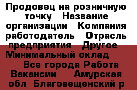 Продовец на розничную точку › Название организации ­ Компания-работодатель › Отрасль предприятия ­ Другое › Минимальный оклад ­ 8 000 - Все города Работа » Вакансии   . Амурская обл.,Благовещенский р-н